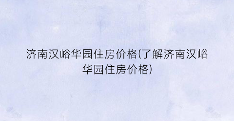 济南汉峪华园住房价格(了解济南汉峪华园住房价格)