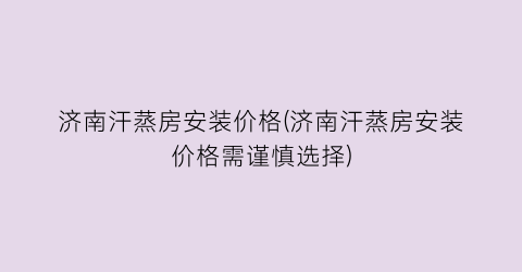 济南汗蒸房安装价格(济南汗蒸房安装价格需谨慎选择)