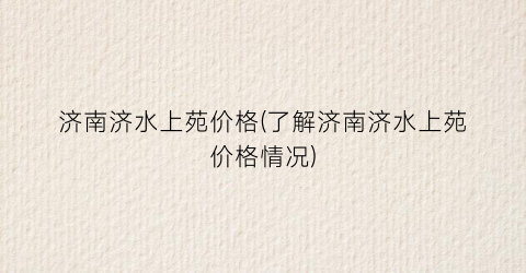 济南济水上苑价格(了解济南济水上苑价格情况)