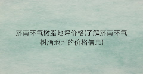 济南环氧树脂地坪价格(了解济南环氧树脂地坪的价格信息)