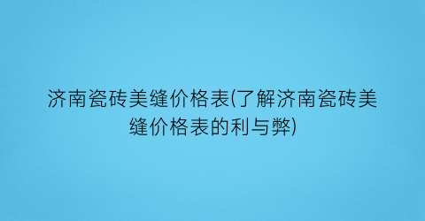 济南瓷砖美缝价格表(了解济南瓷砖美缝价格表的利与弊)
