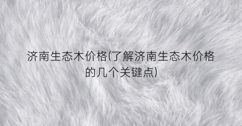 济南生态木价格(了解济南生态木价格的几个关键点)