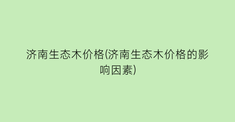济南生态木价格(济南生态木价格的影响因素)