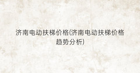 济南电动扶梯价格(济南电动扶梯价格趋势分析)