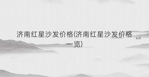 济南红星沙发价格(济南红星沙发价格一览)