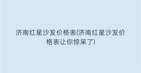 济南红星沙发价格表(济南红星沙发价格表让你惊呆了)