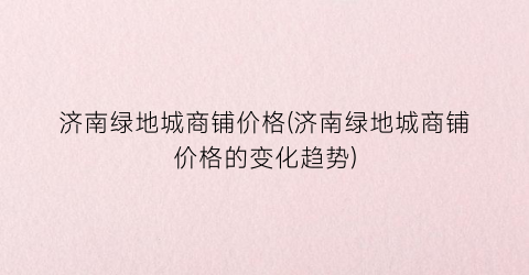 济南绿地城商铺价格(济南绿地城商铺价格的变化趋势)