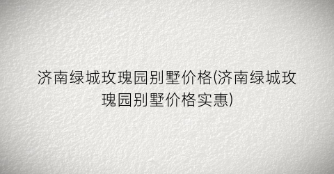 济南绿城玫瑰园别墅价格(济南绿城玫瑰园别墅价格实惠)