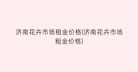 “济南花卉市场租金价格(济南花卉市场租金价格)