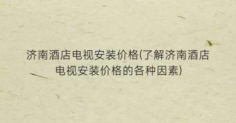济南酒店电视安装价格(了解济南酒店电视安装价格的各种因素)
