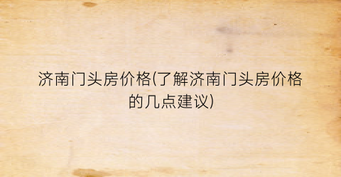 济南门头房价格(了解济南门头房价格的几点建议)