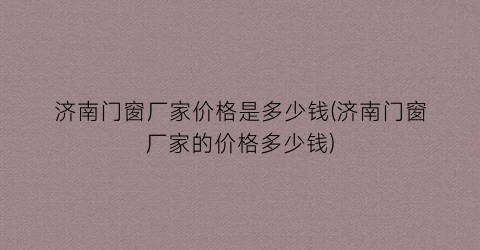 济南门窗厂家价格是多少钱(济南门窗厂家的价格多少钱)