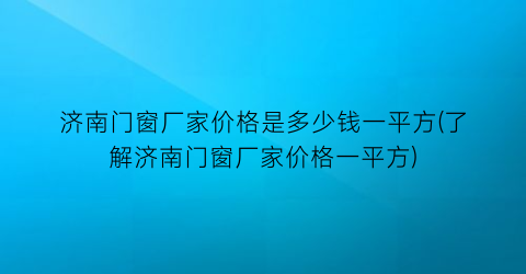 济南门窗厂家价格是多少钱一平方(了解济南门窗厂家价格一平方)