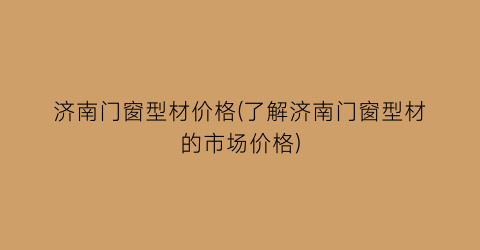 济南门窗型材价格(了解济南门窗型材的市场价格)
