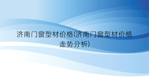 “济南门窗型材价格(济南门窗型材价格走势分析)