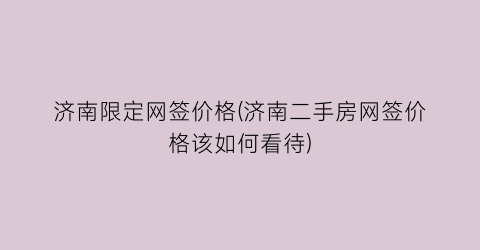 济南限定网签价格(济南二手房网签价格该如何看待)