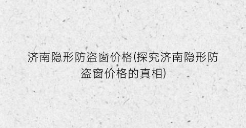 济南隐形防盗窗价格(探究济南隐形防盗窗价格的真相)