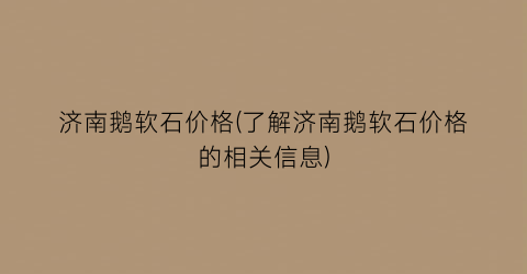 济南鹅软石价格(了解济南鹅软石价格的相关信息)