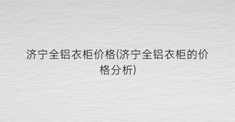 济宁全铝衣柜价格(济宁全铝衣柜的价格分析)