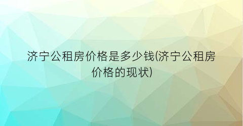 济宁公租房价格是多少钱(济宁公租房价格的现状)