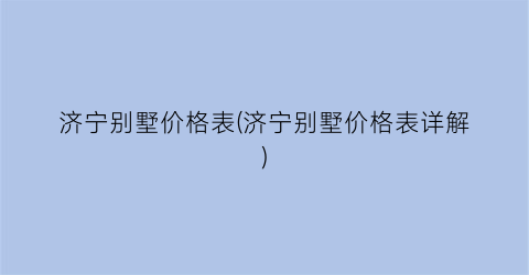 济宁别墅价格表(济宁别墅价格表详解)