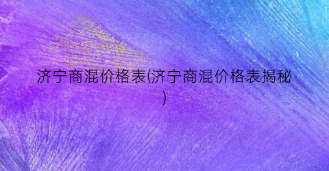 “济宁商混价格表(济宁商混价格表揭秘)