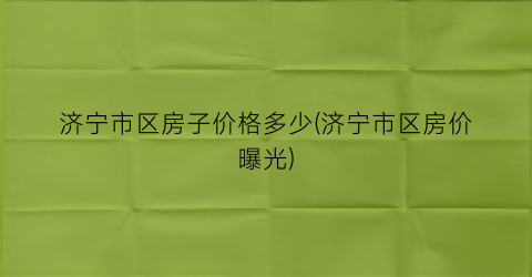 济宁市区房子价格多少(济宁市区房价曝光)