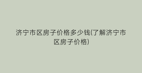 济宁市区房子价格多少钱(了解济宁市区房子价格)