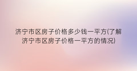 “济宁市区房子价格多少钱一平方(了解济宁市区房子价格一平方的情况)