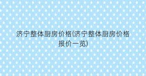 济宁整体厨房价格(济宁整体厨房价格报价一览)
