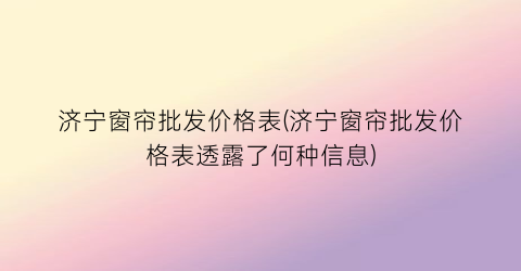 济宁窗帘批发价格表(济宁窗帘批发价格表透露了何种信息)