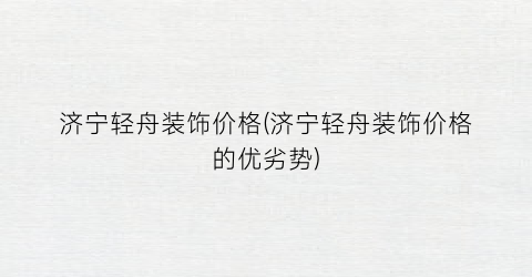 济宁轻舟装饰价格(济宁轻舟装饰价格的优劣势)