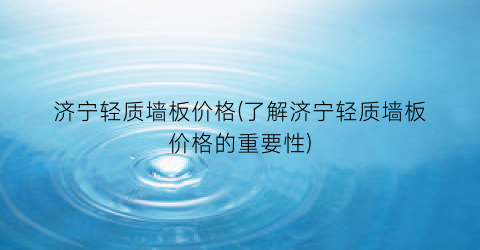 济宁轻质墙板价格(了解济宁轻质墙板价格的重要性)