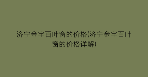 济宁金宇百叶窗的价格(济宁金宇百叶窗的价格详解)
