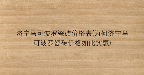 济宁马可波罗瓷砖价格表(为何济宁马可波罗瓷砖价格如此实惠)