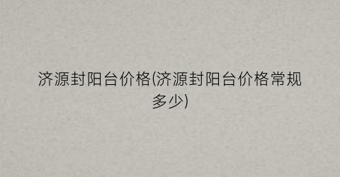 “济源封阳台价格(济源封阳台价格常规多少)