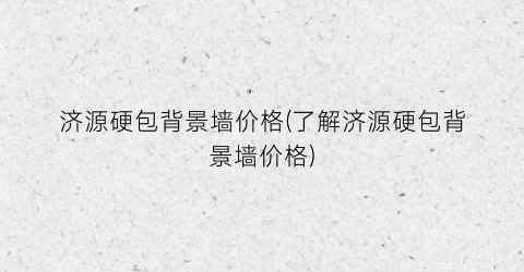 “济源硬包背景墙价格(了解济源硬包背景墙价格)