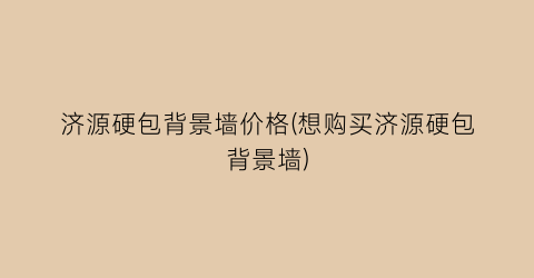 济源硬包背景墙价格(想购买济源硬包背景墙)