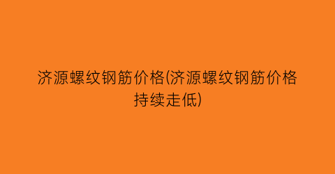 济源螺纹钢筋价格(济源螺纹钢筋价格持续走低)