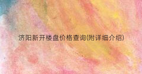 济阳新开楼盘价格查询(附详细介绍)