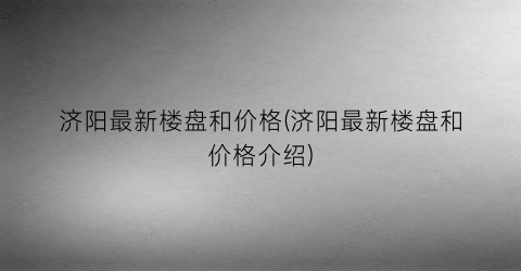 济阳最新楼盘和价格(济阳最新楼盘和价格介绍)