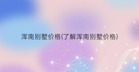 浑南别墅价格(了解浑南别墅价格)