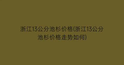 “浙江13公分池杉价格(浙江13公分池杉价格走势如何)