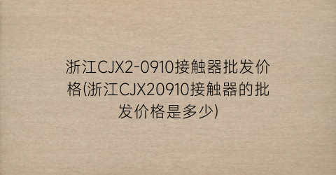 “浙江CJX2-0910接触器批发价格(浙江CJX20910接触器的批发价格是多少)