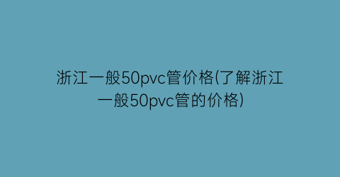 浙江一般50pvc管价格(了解浙江一般50pvc管的价格)