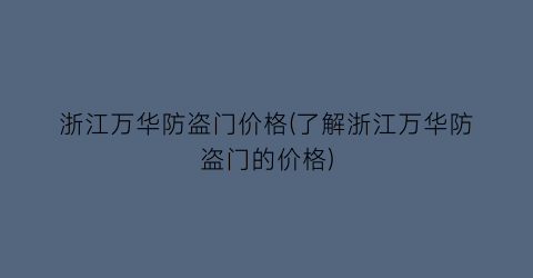 浙江万华防盗门价格(了解浙江万华防盗门的价格)