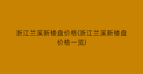 “浙江兰溪新楼盘价格(浙江兰溪新楼盘价格一览)