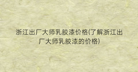 浙江出厂大师乳胶漆价格(了解浙江出厂大师乳胶漆的价格)
