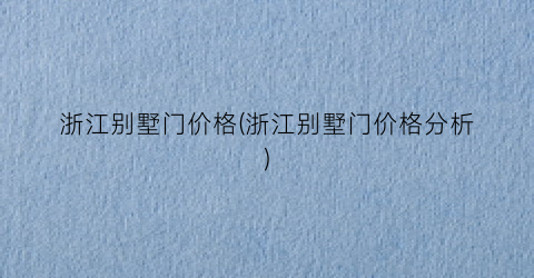 浙江别墅门价格(浙江别墅门价格分析)