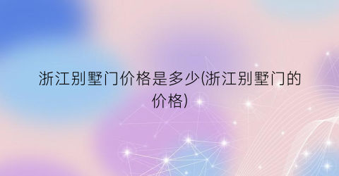 浙江别墅门价格是多少(浙江别墅门的价格)